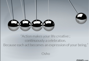 “Action makes your life creative; continuously a celebration. Because each act becomes an expression of your being.” Osho